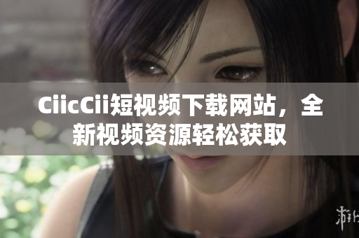 CiicCii短視頻下載網(wǎng)站，全新視頻資源輕松獲取