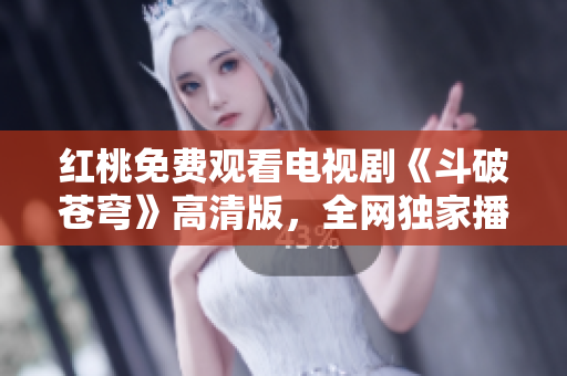 紅桃免費觀看電視劇《斗破蒼穹》高清版，全網(wǎng)獨家播放，精彩劇情一網(wǎng)打盡