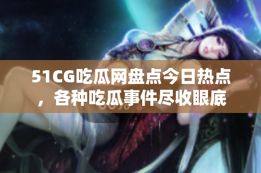 51CG吃瓜網(wǎng)盤點今日熱點，各種吃瓜事件盡收眼底