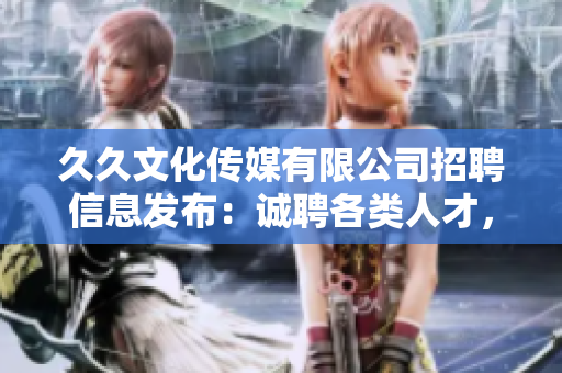 久久文化傳媒有限公司招聘信息發(fā)布：誠聘各類人才，共謀發(fā)展！
