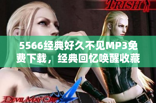 5566經(jīng)典好久不見MP3免費(fèi)下載，經(jīng)典回憶喚醒收藏激情。