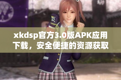 xkdsp官方3.0版APK應(yīng)用下載，安全便捷的資源獲取