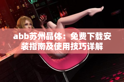 abb蘇州晶體：免費下載安裝指南及使用技巧詳解
