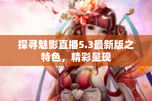 探尋魅影直播5.3最新版之特色，精彩呈現(xiàn)
