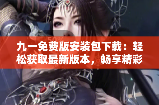 九一免費(fèi)版安裝包下載：輕松獲取最新版本，暢享精彩玩樂(lè)
