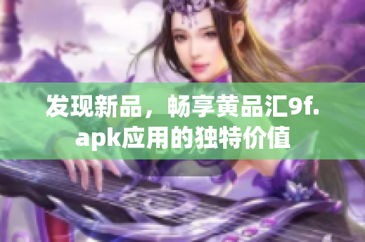 發(fā)現(xiàn)新品，暢享黃品匯9f.apk應用的獨特價值