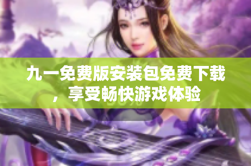 九一免費(fèi)版安裝包免費(fèi)下載，享受暢快游戲體驗(yàn)