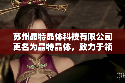 蘇州晶特晶體科技有限公司更名為晶特晶體，致力于領(lǐng)先的晶體技術(shù)和創(chuàng)新產(chǎn)品研發(fā)