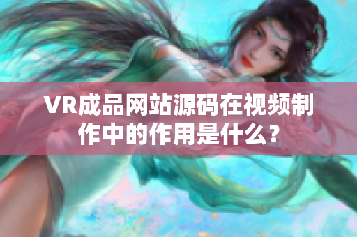 VR成品網(wǎng)站源碼在視頻制作中的作用是什么？