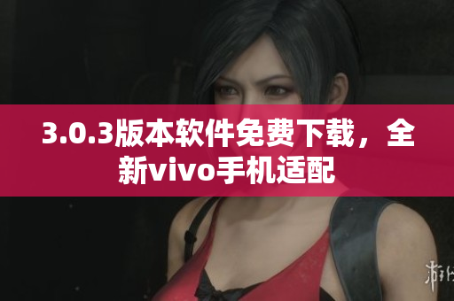 3.0.3版本軟件免費(fèi)下載，全新vivo手機(jī)適配