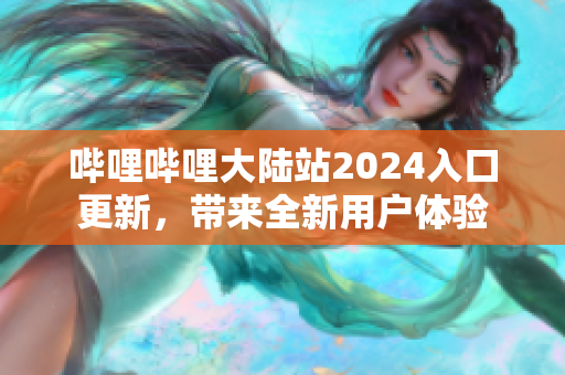 嗶哩嗶哩大陸站2024入口更新，帶來全新用戶體驗(yàn)