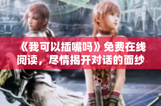 《我可以插嘴嗎》免費(fèi)在線閱讀，盡情揭開(kāi)對(duì)話的面紗