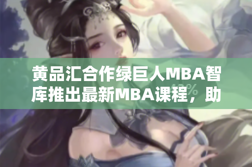 黃品匯合作綠巨人MBA智庫(kù)推出最新MBA課程，助您實(shí)現(xiàn)職業(yè)飛躍