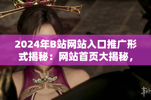 2024年B站網(wǎng)站入口推廣形式揭秘：網(wǎng)站首頁大揭秘，新潮推廣方式揭秘