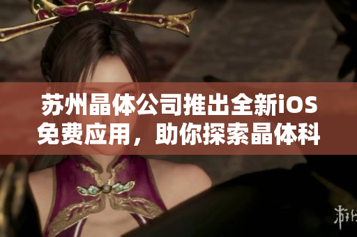 蘇州晶體公司推出全新iOS免費(fèi)應(yīng)用，助你探索晶體科技世界
