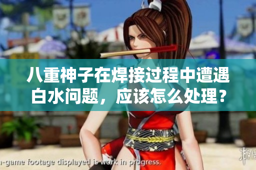 八重神子在焊接過程中遭遇白水問題，應(yīng)該怎么處理？