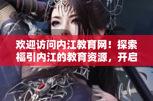 歡迎訪問內(nèi)江教育網(wǎng)！探索福引內(nèi)江的教育資源，開啟你的學(xué)習(xí)之旅