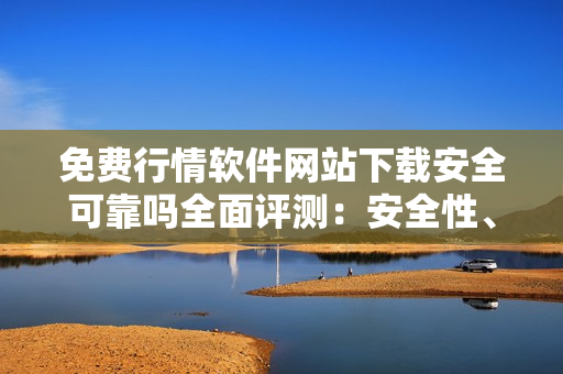 免費(fèi)行情軟件網(wǎng)站下載安全可靠嗎全面評(píng)測(cè)：安全性、功能性、用戶體驗(yàn)等