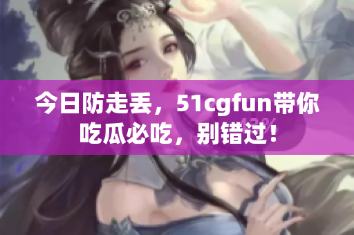今日防走丟，51cgfun帶你吃瓜必吃，別錯過！