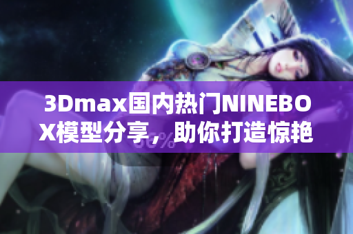 3Dmax國內(nèi)熱門NINEBOX模型分享，助你打造驚艷亞洲場景