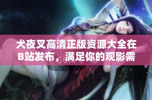 犬夜叉高清正版資源大全在B站發(fā)布，滿足你的觀影需求