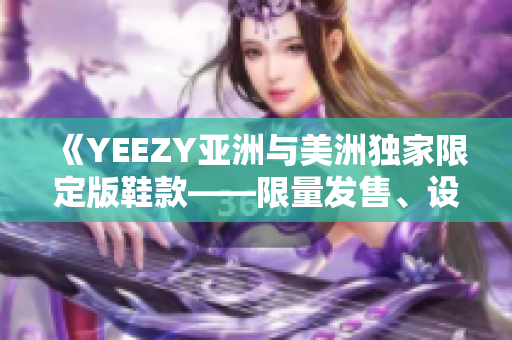 《YEEZY亞洲與美洲獨家限定版鞋款——限量發(fā)售、設(shè)計特色解析》