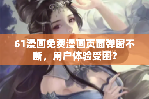 61漫畫免費(fèi)漫畫頁面彈窗不斷，用戶體驗(yàn)受困？