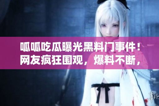 呱呱吃瓜曝光黑料門事件！網(wǎng)友瘋狂圍觀，爆料不斷，曝光黑料驚人揭露！