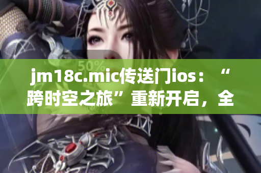 jm18c.mic傳送門ios：“跨時(shí)空之旅”重新開啟，全新體驗(yàn)等你探秘