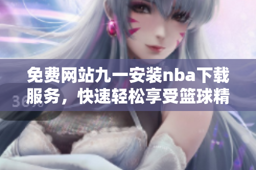 免費網(wǎng)站九一安裝nba下載服務(wù)，快速輕松享受籃球精彩賽事