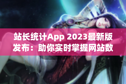 站長統(tǒng)計App 2023最新版發(fā)布：助你實時掌握網(wǎng)站數(shù)據(jù)變化