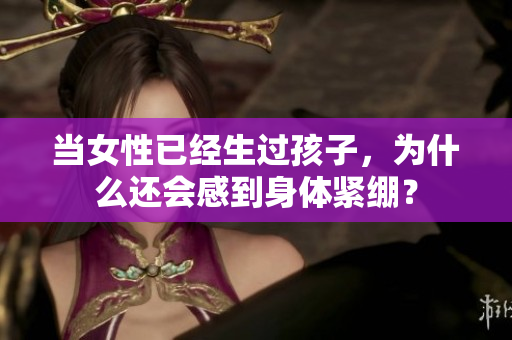 當(dāng)女性已經(jīng)生過孩子，為什么還會(huì)感到身體緊繃？