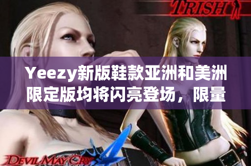 Yeezy新版鞋款亞洲和美洲限定版均將閃亮登場，限量發(fā)售引關(guān)注
