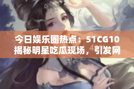 今日娛樂(lè)圈熱點(diǎn)：51CG10揭秘明星吃瓜現(xiàn)場(chǎng)，引發(fā)網(wǎng)友熱議