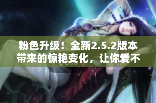 粉色升級！全新2.5.2版本帶來的驚艷變化，讓你愛不釋手