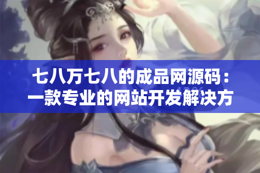 七八萬(wàn)七八的成品網(wǎng)源碼：一款專業(yè)的網(wǎng)站開(kāi)發(fā)解決方案