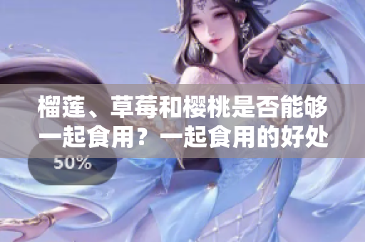 榴蓮、草莓和櫻桃是否能夠一起食用？一起食用的好處和要注意的事項(xiàng)