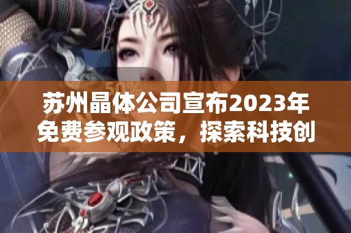 蘇州晶體公司宣布2023年免費參觀政策，探索科技創(chuàng)新前沿領(lǐng)域