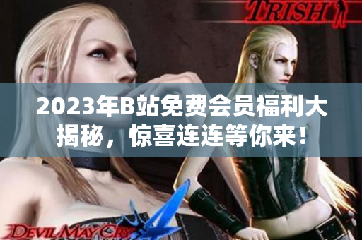 2023年B站免費(fèi)會(huì)員福利大揭秘，驚喜連連等你來(lái)！
