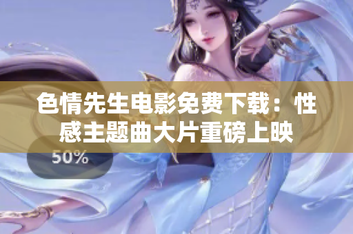 色情先生電影免費(fèi)下載：性感主題曲大片重磅上映