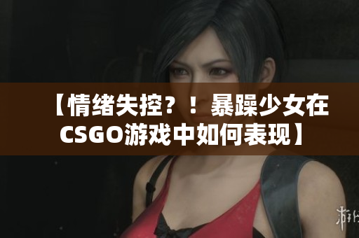 【情緒失控？！暴躁少女在CSGO游戲中如何表現(xiàn)】