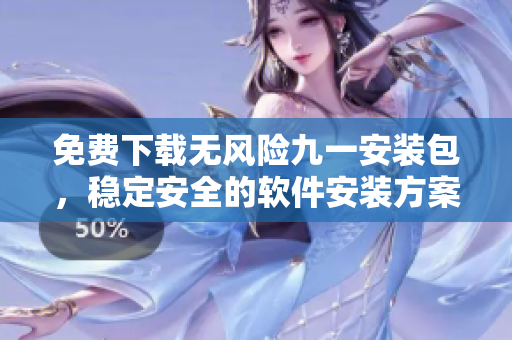 免費(fèi)下載無(wú)風(fēng)險(xiǎn)九一安裝包，穩(wěn)定安全的軟件安裝方案