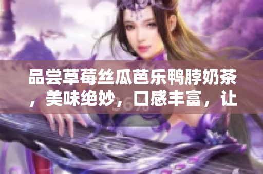 品嘗草莓絲瓜芭樂(lè)鴨脖奶茶，美味絕妙，口感豐富，讓您流連忘返的完美組合