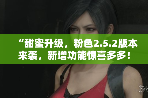 “甜蜜升級，粉色2.5.2版本來襲，新增功能驚喜多多！”