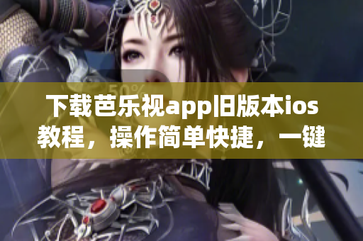 下載芭樂(lè)視app舊版本ios教程，操作簡(jiǎn)單快捷，一鍵完成！