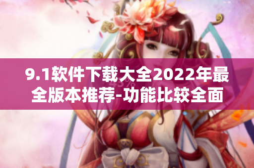 9.1軟件下載大全2022年最全版本推薦-功能比較全面分類(lèi)匯總