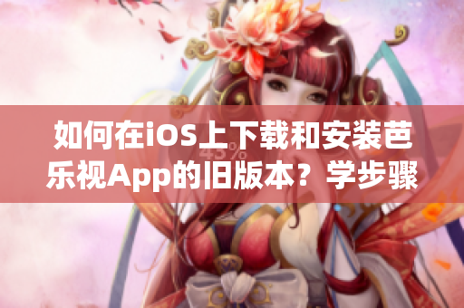 如何在iOS上下載和安裝芭樂(lè)視App的舊版本？學(xué)步驟，快速完成，免費(fèi)咨詢！