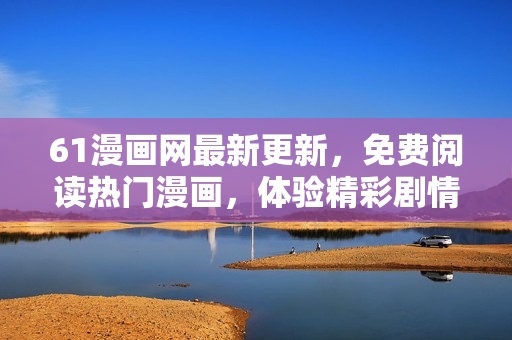 61漫畫網(wǎng)最新更新，免費(fèi)閱讀熱門漫畫，體驗(yàn)精彩劇情！