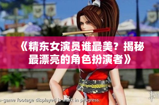《精東女演員誰(shuí)最美？揭秘最漂亮的角色扮演者》