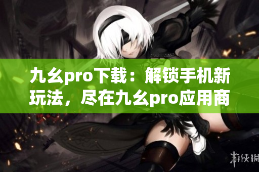 九幺pro下載：解鎖手機(jī)新玩法，盡在九幺pro應(yīng)用商店